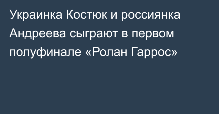 Украинка Костюк и россиянка Андреева сыграют в первом полуфинале «Ролан Гаррос»
