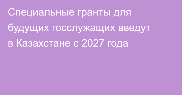 Специальные гранты для будущих госслужащих введут в Казахстане с 2027 года