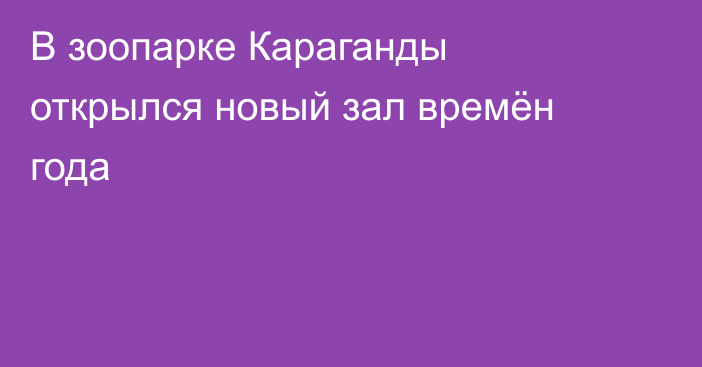 В зоопарке Караганды открылся новый зал времён года