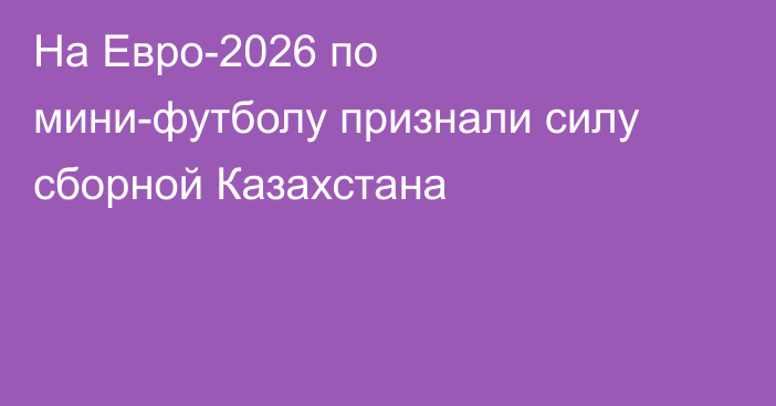 На Евро-2026 по мини-футболу признали силу сборной Казахстана