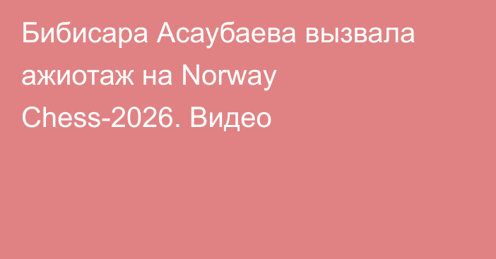 Бибисара Асаубаева вызвала ажиотаж на Norway Chess-2026. Видео