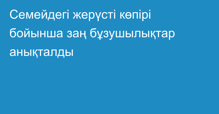 Семейдегі жерүсті көпірі бойынша заң бұзушылықтар анықталды