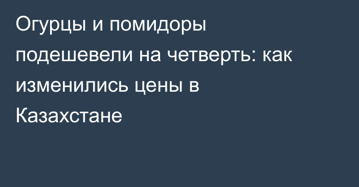 Огурцы и помидоры подешевели на четверть: как изменились цены в Казахстане