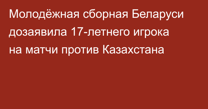 Молодёжная сборная Беларуси дозаявила 17-летнего игрока на матчи против Казахстана