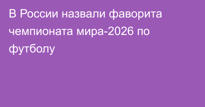 В России назвали фаворита чемпионата мира-2026 по футболу