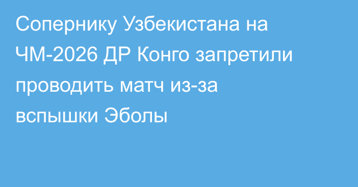 Сопернику Узбекистана на ЧМ-2026 ДР Конго запретили проводить матч из-за вспышки Эболы
