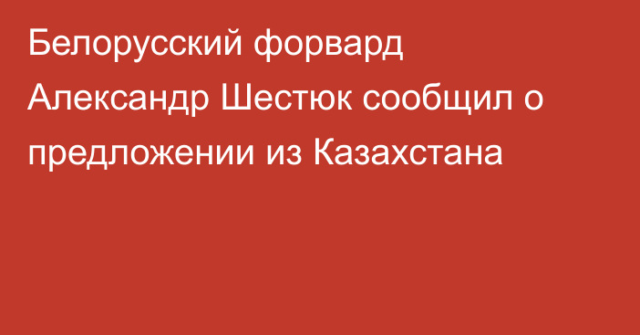 Белорусский форвард Александр Шестюк сообщил о предложении из Казахстана