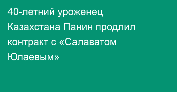 40-летний уроженец Казахстана Панин продлил контракт с «Салаватом Юлаевым»