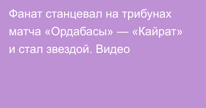 Фанат станцевал на трибунах матча «Ордабасы» — «Кайрат» и стал звездой. Видео
