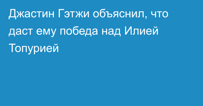 Джастин Гэтжи объяснил, что даст ему победа над Илией Топурией