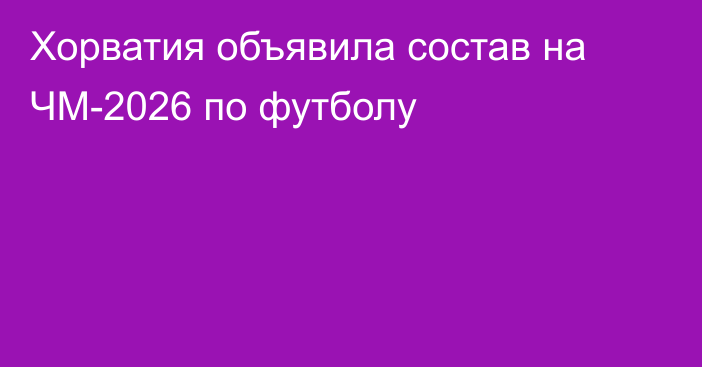 Хорватия объявила состав на ЧМ-2026 по футболу