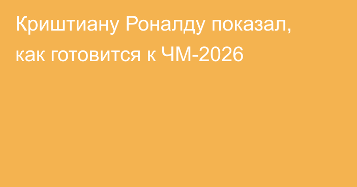 Криштиану Роналду показал, как готовится к ЧМ-2026