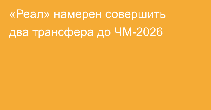 «Реал» намерен совершить два трансфера до ЧМ-2026