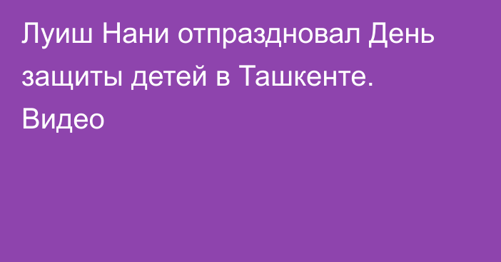Луиш Нани отпраздновал День защиты детей в Ташкенте. Видео