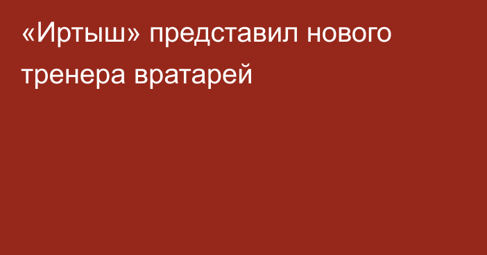 «Иртыш» представил нового тренера вратарей