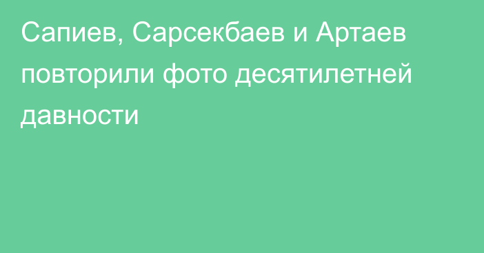 Сапиев, Сарсекбаев и Артаев повторили фото десятилетней давности