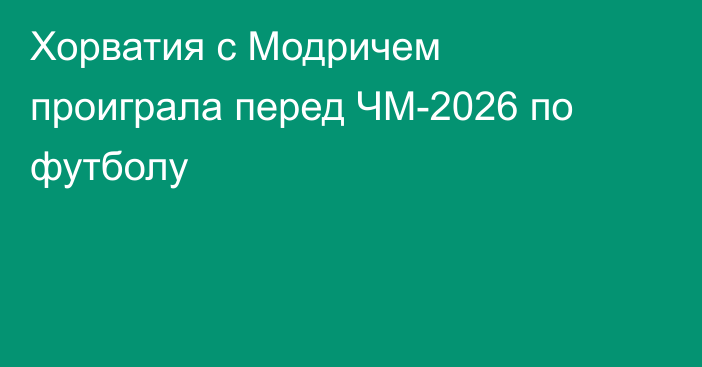 Хорватия с Модричем проиграла перед ЧМ-2026 по футболу