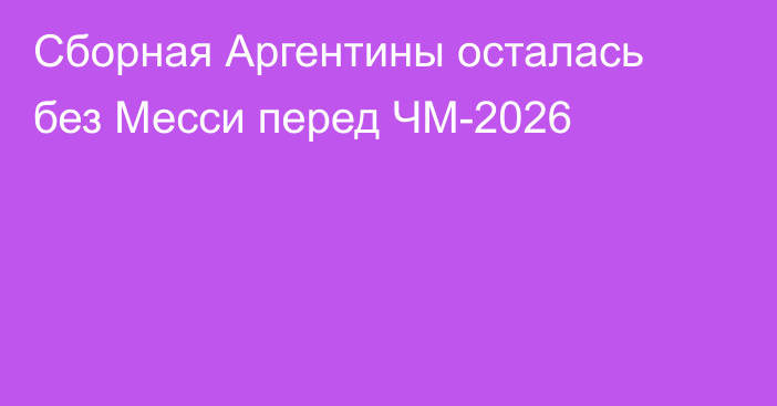 Сборная Аргентины осталась без Месси перед ЧМ-2026
