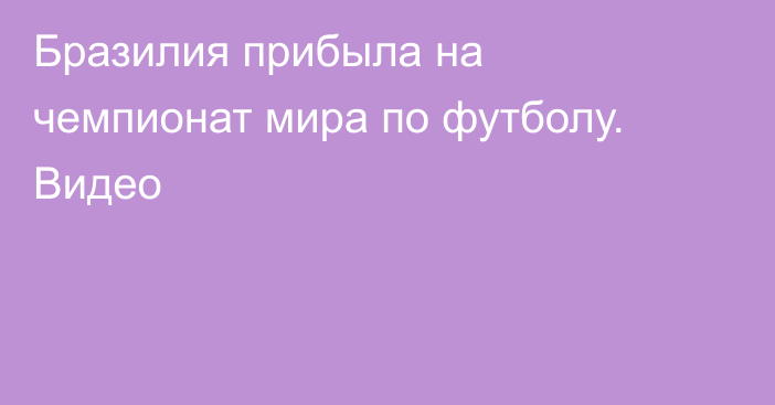Бразилия прибыла на чемпионат мира по футболу. Видео