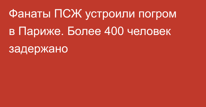 Фанаты ПСЖ устроили погром в Париже. Более 400 человек задержано