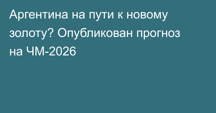 Аргентина на пути к новому золоту? Опубликован прогноз на ЧМ-2026