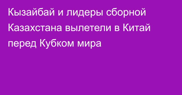 Кызайбай и лидеры сборной Казахстана вылетели в Китай перед Кубком мира
