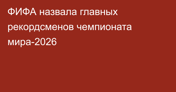 ФИФА назвала главных рекордсменов чемпионата мира-2026