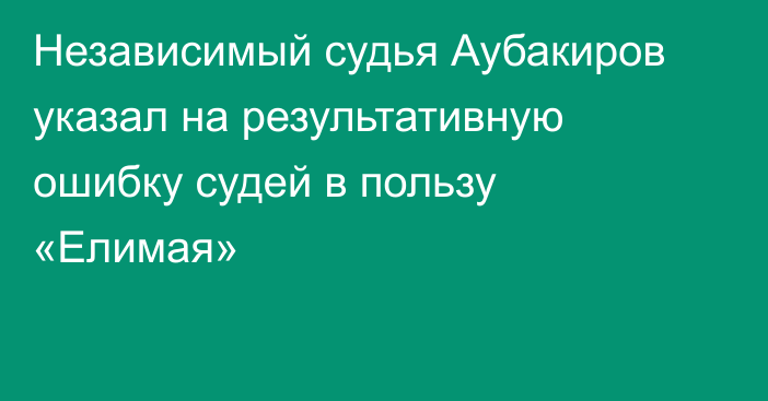 Независимый судья Аубакиров указал на результативную ошибку судей в пользу «Елимая»