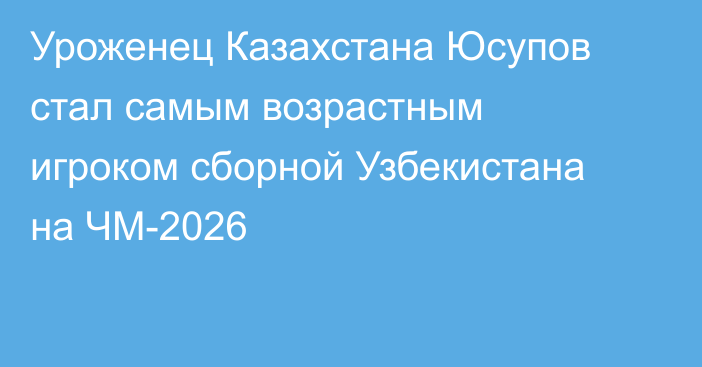 Уроженец Казахстана Юсупов стал самым возрастным игроком сборной Узбекистана на ЧМ-2026