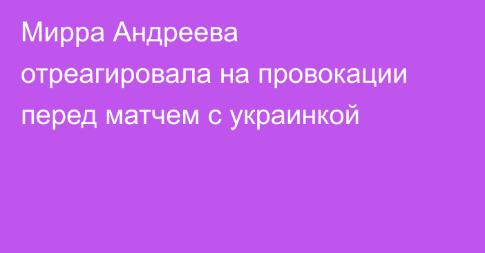 Мирра Андреева отреагировала на провокации перед матчем с украинкой