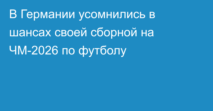 В Германии усомнились в шансах своей сборной на ЧМ-2026 по футболу
