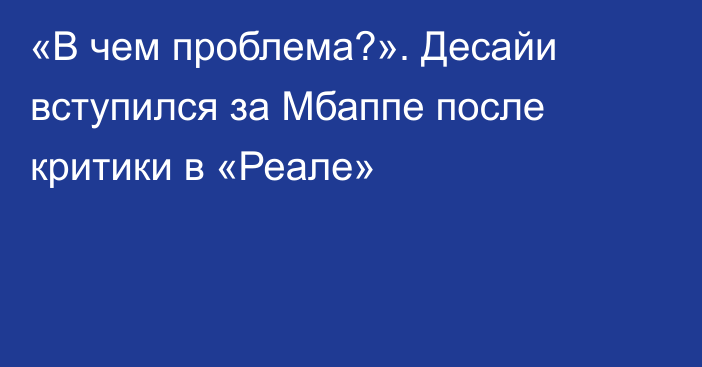 «В чем проблема?». Десайи вступился за Мбаппе после критики в «Реале»