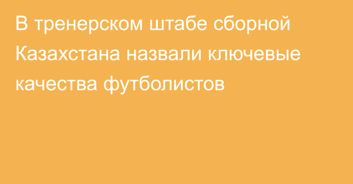 В тренерском штабе сборной Казахстана назвали ключевые качества футболистов
