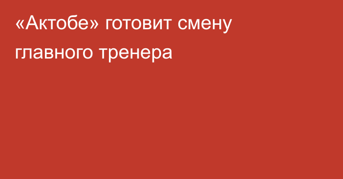 «Актобе» готовит смену главного тренера