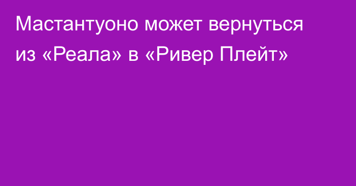 Мастантуоно может вернуться из «Реала» в «Ривер Плейт»