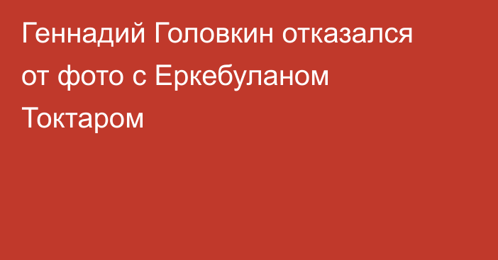 Геннадий Головкин отказался от фото с Еркебуланом Токтаром