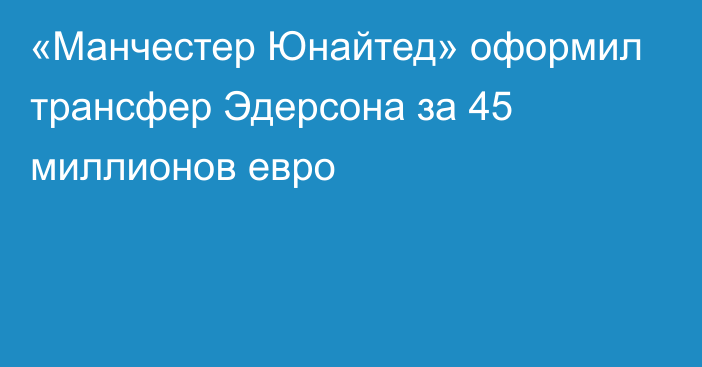 «Манчестер Юнайтед» оформил трансфер Эдерсона за 45 миллионов евро