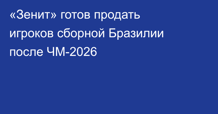 «Зенит» готов продать игроков сборной Бразилии после ЧМ-2026