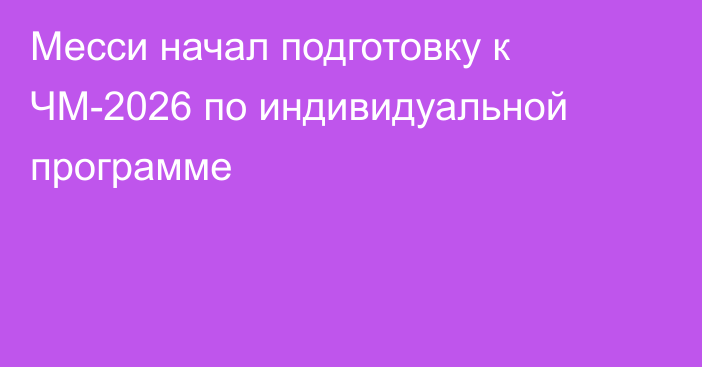 Месси начал подготовку к ЧМ-2026 по индивидуальной программе