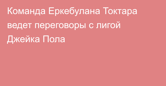 Команда Еркебулана Токтара ведет переговоры с лигой Джейка Пола