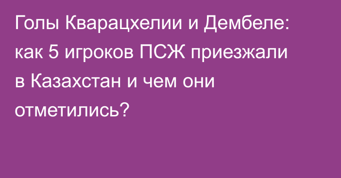 Голы Кварацхелии и Дембеле: как 5 игроков ПСЖ приезжали в Казахстан и чем они отметились?