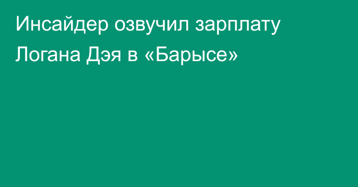 Инсайдер озвучил зарплату Логана Дэя в «Барысе»