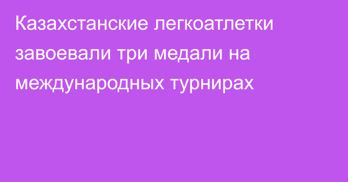 Казахстанские легкоатлетки завоевали три медали на международных турнирах
