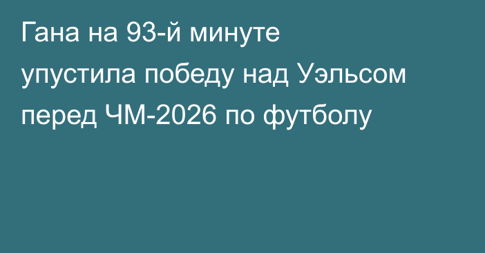 Гана на 93-й минуте упустила победу над Уэльсом перед ЧМ-2026 по футболу