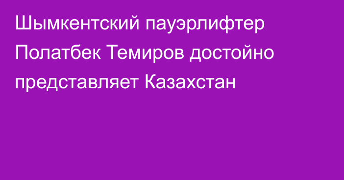 Шымкентский пауэрлифтер Полатбек Темиров достойно представляет Казахстан