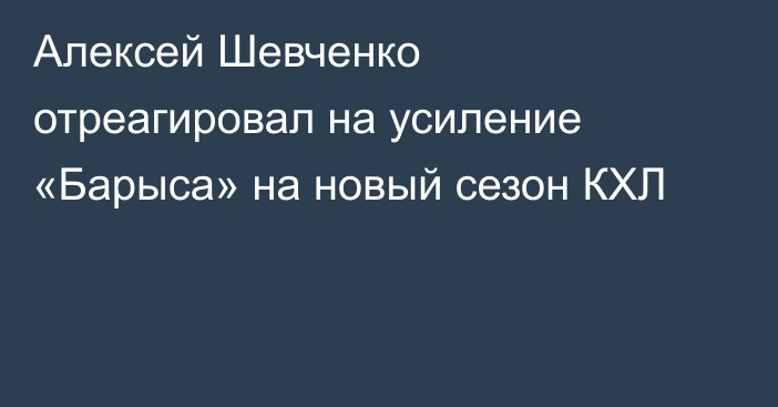 Алексей Шевченко отреагировал на усиление «Барыса» на новый сезон КХЛ