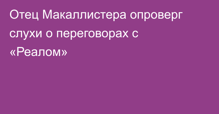 Отец Макаллистера опроверг слухи о переговорах с «Реалом»