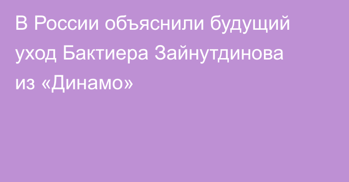 В России объяснили будущий уход Бактиера Зайнутдинова из «Динамо»