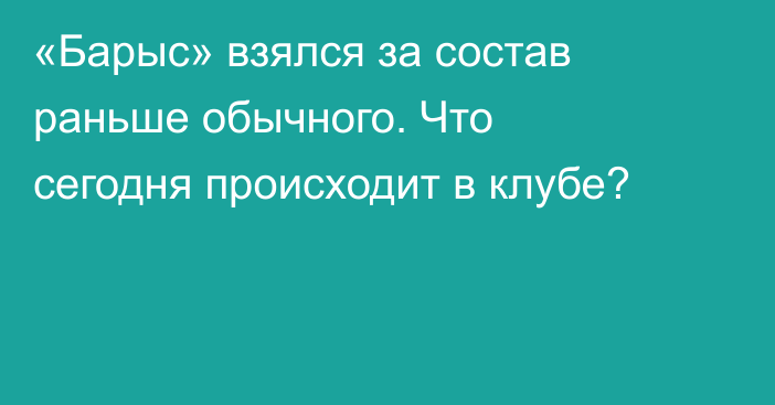 «Барыс» взялся за состав раньше обычного. Что сегодня происходит в клубе?