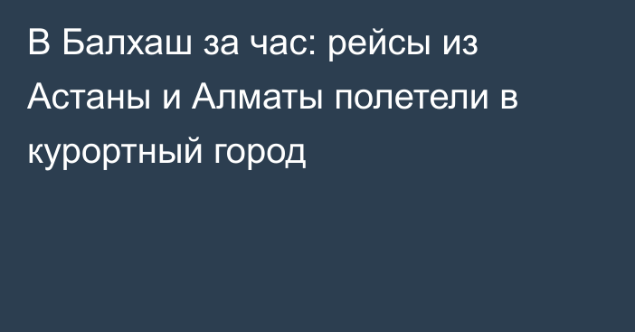 В Балхаш за час: рейсы из Астаны и Алматы полетели в курортный город